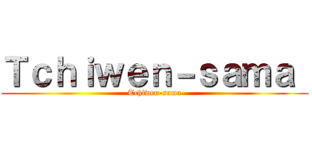 Ｔｃｈｉｗｅｎ－ｓａｍａ  (Tchiwen-sama)