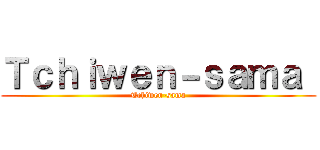 Ｔｃｈｉｗｅｎ－ｓａｍａ  (Tchiwen-sama)