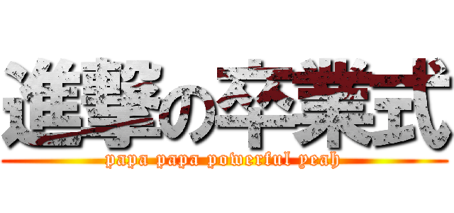 進撃の卒業式 (papa papa powerful yeah)