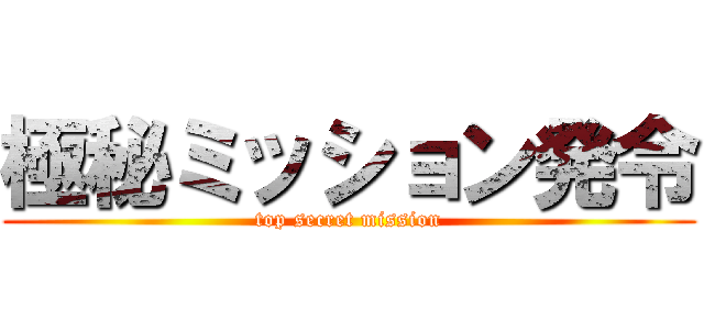 極秘ミッション発令 (top secret mission)