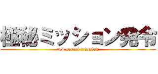 極秘ミッション発令 (top secret mission)