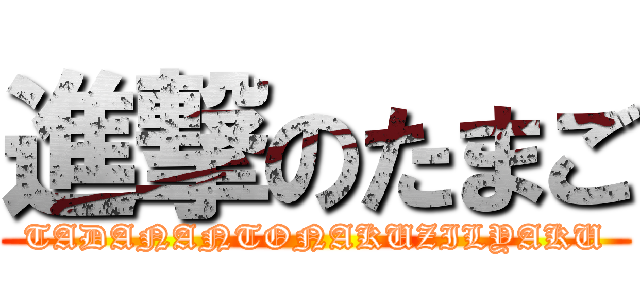 進撃のたまご (TADANANTONAKUZILYAKU)