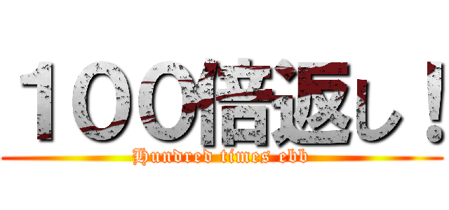 １００倍返し！ (Hundred times ebb)