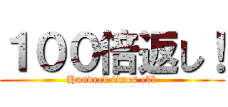 １００倍返し！ (Hundred times ebb)
