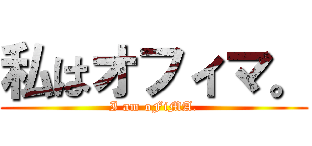 私はオフィマ。 (I am oFiMA.)