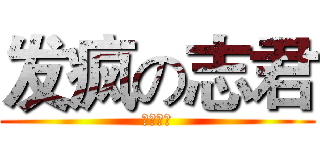 发疯の志君 (什么鬼！)