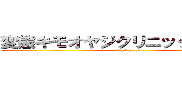 変態キモオヤジクリニック男子部屋 (attack on fuck)