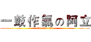 一 鼓 作 氣 の 阿 立 (~~Go~Go~Go~~)