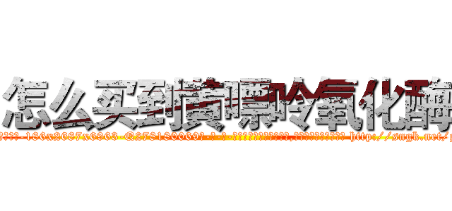 怎么买到黄嘌呤氧化酶 (怎么买到黄嘌呤氧化酶【电-186x2687x6963-Q278180069元-吉-药-业】我们做的是长期生意,靠的是老客户长期支持 http://sngk.net/gtavLh
)