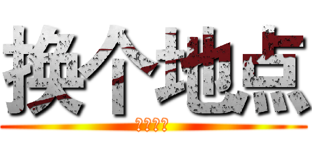 换个地点 (好久，吧)