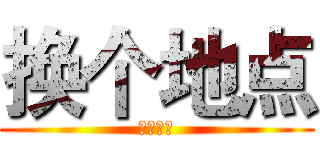 换个地点 (好久，吧)