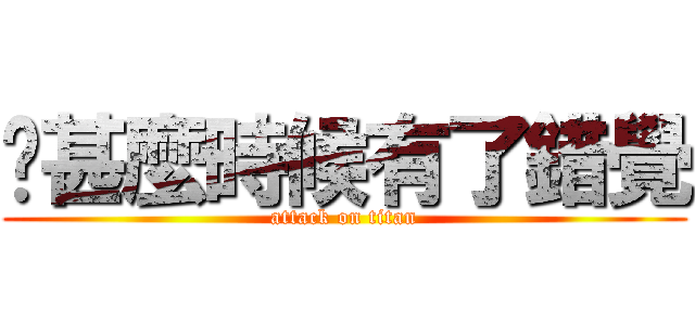 你甚麼時候有了錯覺 (attack on titan)