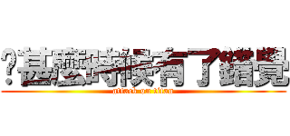 你甚麼時候有了錯覺 (attack on titan)