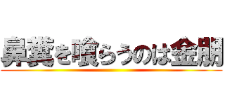 鼻糞を喰らうのは金朋 ()