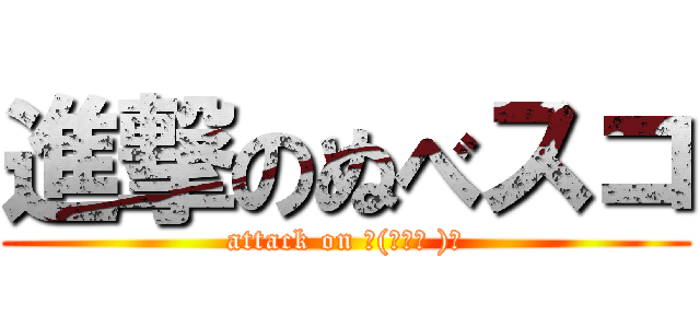 進撃のぬべスコ (attack on └(՞ةڼ )」)