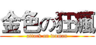 金色の狂瘋 (attack on woman)
