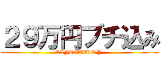 ２９万円ブチ込み (LIFEGUILTY )