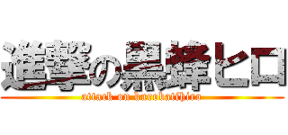進撃の黒蜂ヒロ (attack on kurobatihiro)