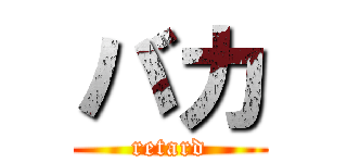 バカ (retard)