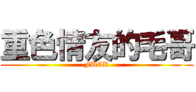 重色情友的毛哥 (FUCK)