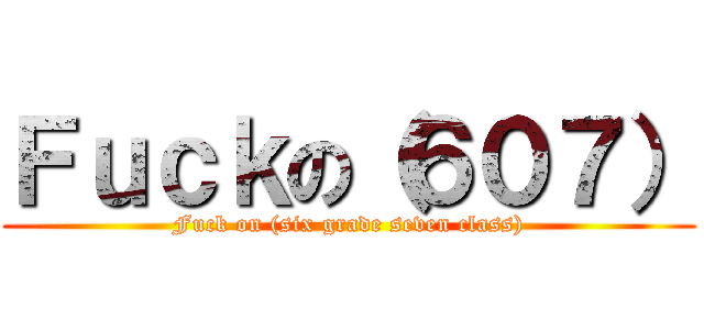 Ｆｕｃｋの（６０７） (Fuck on (six grade seven class))