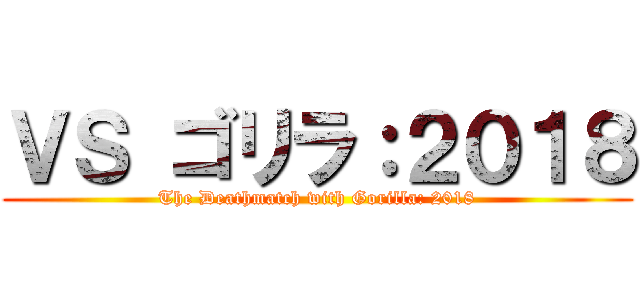 ＶＳ ゴリラ：２０１８ (The Deathmatch with Gorilla: 2018)