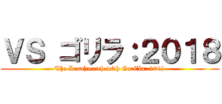 ＶＳ ゴリラ：２０１８ (The Deathmatch with Gorilla: 2018)