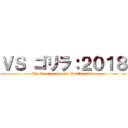 ＶＳ ゴリラ：２０１８ (The Deathmatch with Gorilla: 2018)