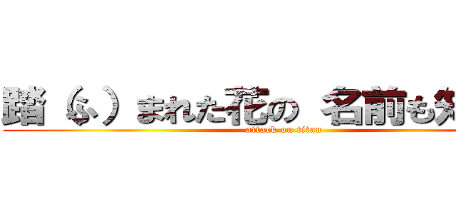 踏（ふ）まれた花の 名前も知らずに (attack on titan)