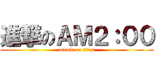 進撃のＡＭ２：００ (attack on titan)