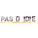 ＰＡＳ Ｄ'ＩＤÉＥ  (Mdr deso)