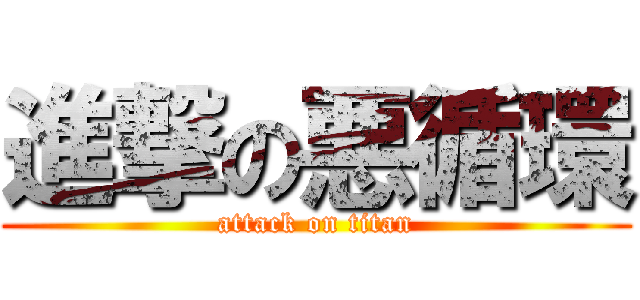 進撃の悪循環 (attack on titan)