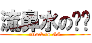流鼻水のㄐㄐ (attack on GG)
