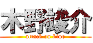 木野竣介 (attack on kino)
