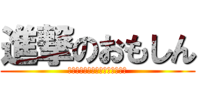 進撃のおもしん (～ＯＭＯＳＨＩＮ　ＴＯＴＴＥ～)