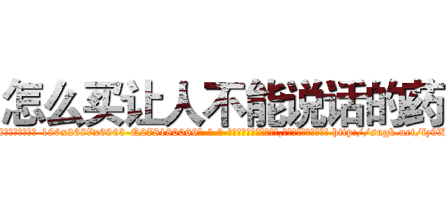 怎么买让人不能说话的药 (怎么买让人不能说话的药【电-186x2687x6963-Q278180069元-吉-药-业】我们做的是长期生意,靠的是老客户长期支持 http://sngk.net/fz9XNV
)