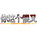 你这个傻叉 (you son of bitch)