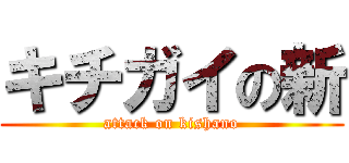 キチガイの新 (attack on kishano)