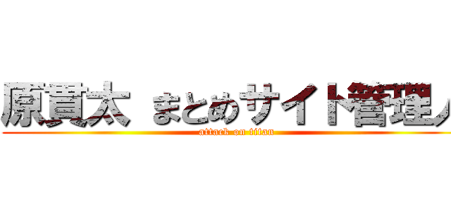 原貫太 まとめサイト管理人 (attack on titan)