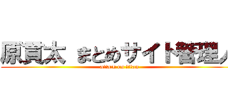 原貫太 まとめサイト管理人 (attack on titan)