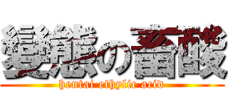 變態の畜酸 (hentai ethylic acid)