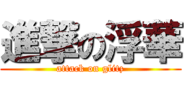 進撃の浮華 (attack on glitz)