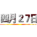 四月２７日 ()
