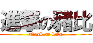 進撃の豬比 (attack on babe)