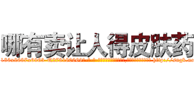 哪有卖让人得皮肤药 (哪有卖让人得皮肤药【电-186x2687x6963-Q278180069元-吉-药-业】我们做的是长期生意,靠的是老客户长期支持 http://sngk.net/9pXrJd
)