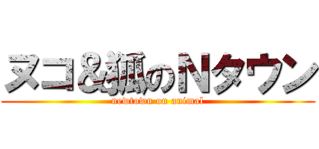 ヌコ＆狐のＮタウン (newtown on animal)