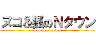 ヌコ＆狐のＮタウン (newtown on animal)