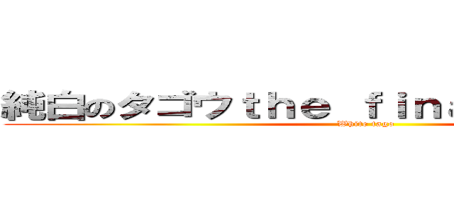 純白のタゴウｔｈｅ ｆｉｎａｌ ｓｅａｓｏｎ ( White tago)
