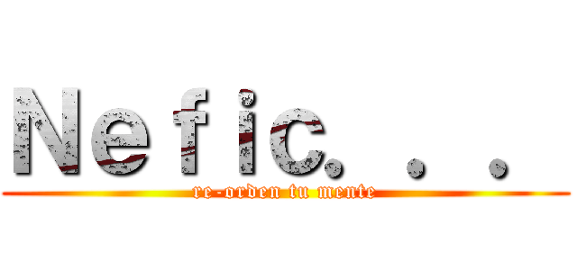 Ｎｅｆｉｃ．．． (re-orden tu mente)