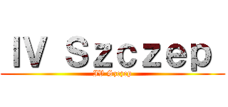 ＩＶ Ｓｚｃｚｅｐ  (IV Szczep)